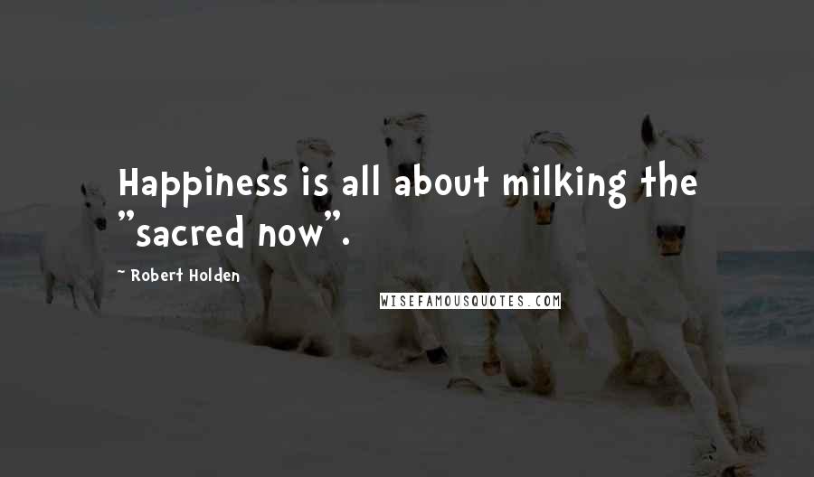 Robert Holden Quotes: Happiness is all about milking the "sacred now".