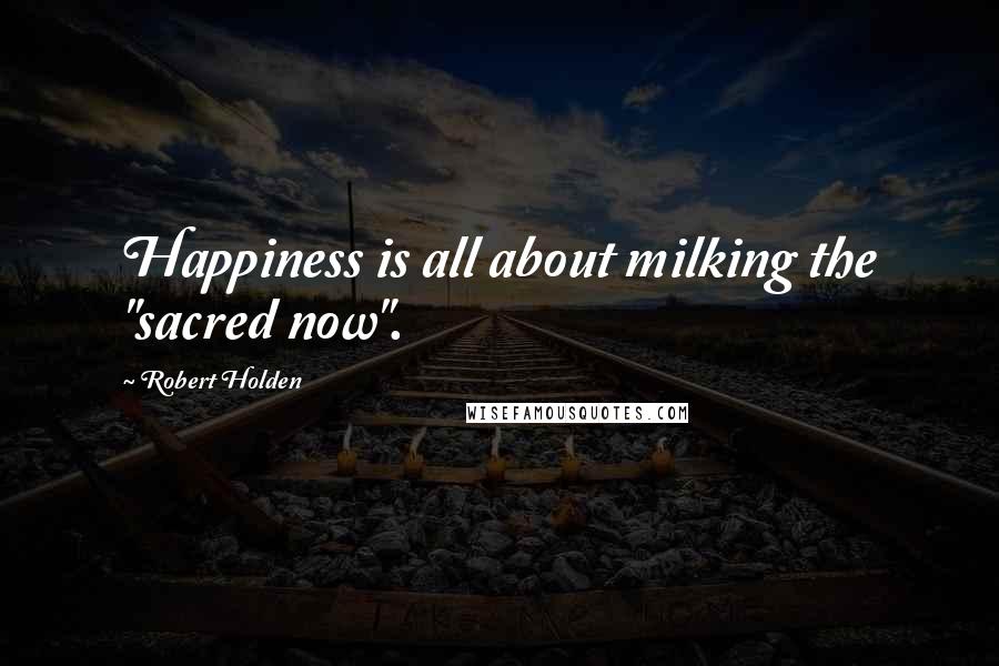 Robert Holden Quotes: Happiness is all about milking the "sacred now".