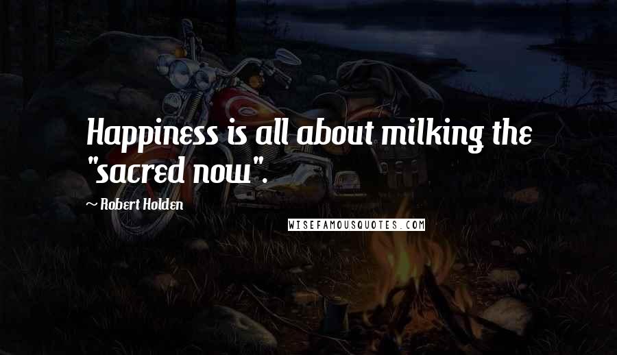 Robert Holden Quotes: Happiness is all about milking the "sacred now".