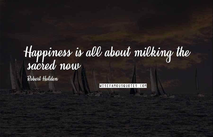 Robert Holden Quotes: Happiness is all about milking the "sacred now".