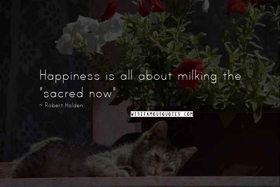 Robert Holden Quotes: Happiness is all about milking the "sacred now".