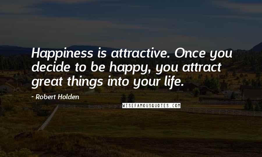 Robert Holden Quotes: Happiness is attractive. Once you decide to be happy, you attract great things into your life.