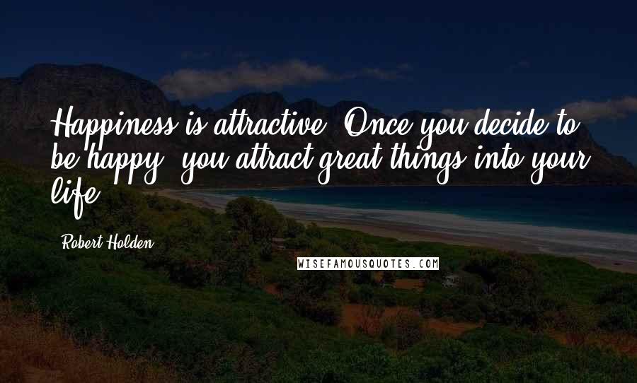 Robert Holden Quotes: Happiness is attractive. Once you decide to be happy, you attract great things into your life.