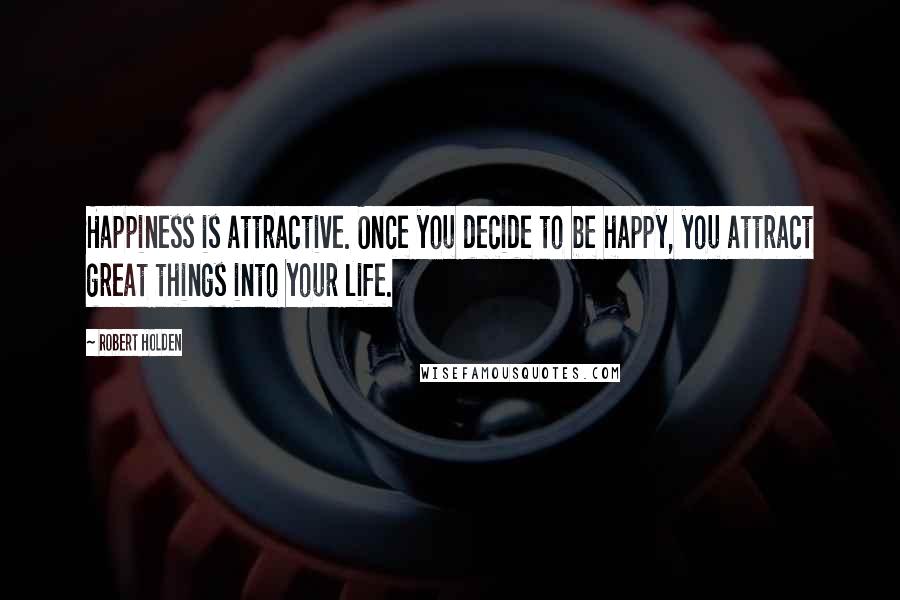 Robert Holden Quotes: Happiness is attractive. Once you decide to be happy, you attract great things into your life.