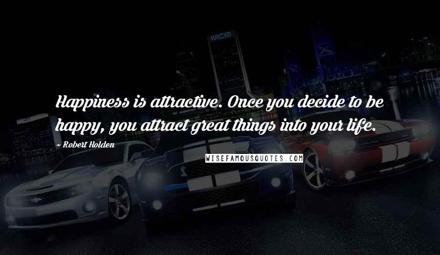 Robert Holden Quotes: Happiness is attractive. Once you decide to be happy, you attract great things into your life.
