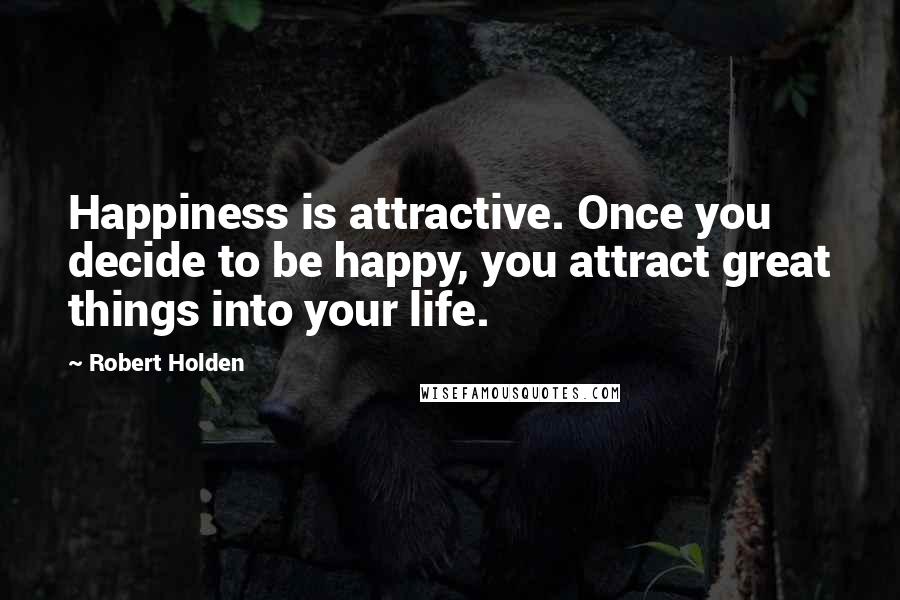 Robert Holden Quotes: Happiness is attractive. Once you decide to be happy, you attract great things into your life.