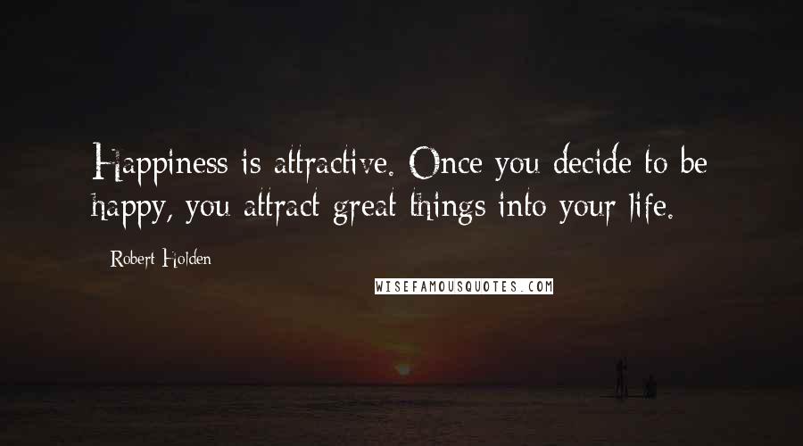 Robert Holden Quotes: Happiness is attractive. Once you decide to be happy, you attract great things into your life.