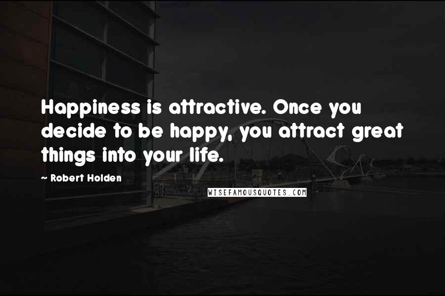Robert Holden Quotes: Happiness is attractive. Once you decide to be happy, you attract great things into your life.