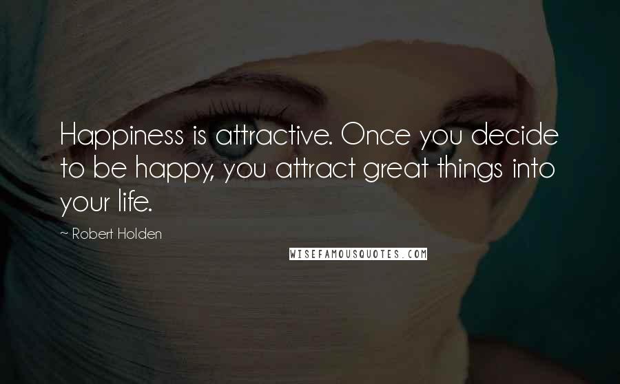 Robert Holden Quotes: Happiness is attractive. Once you decide to be happy, you attract great things into your life.