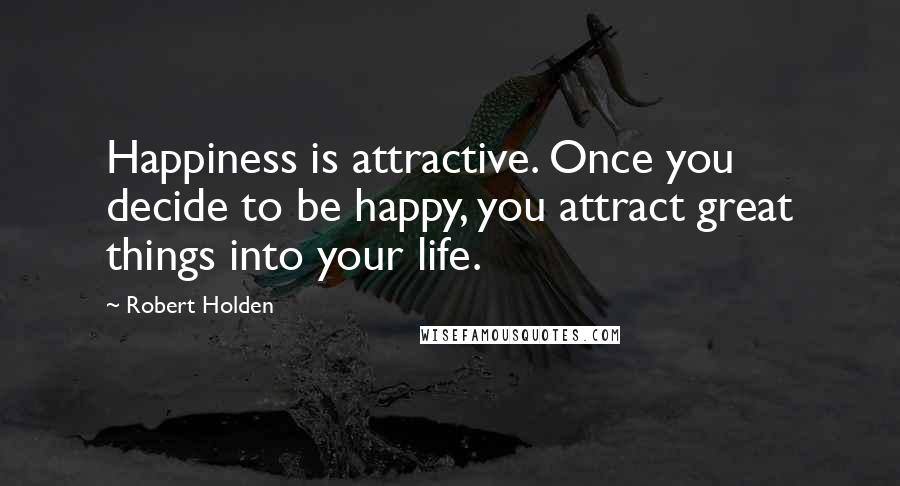 Robert Holden Quotes: Happiness is attractive. Once you decide to be happy, you attract great things into your life.