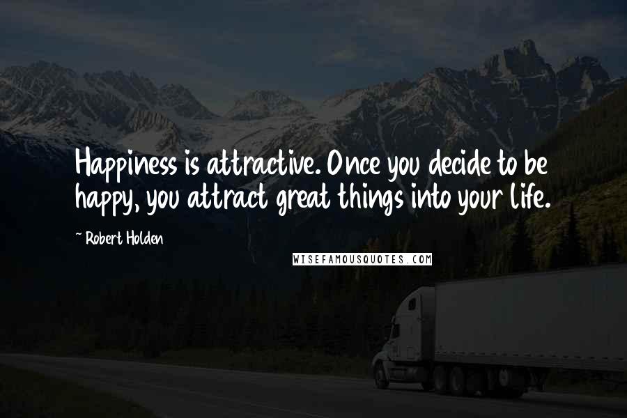 Robert Holden Quotes: Happiness is attractive. Once you decide to be happy, you attract great things into your life.