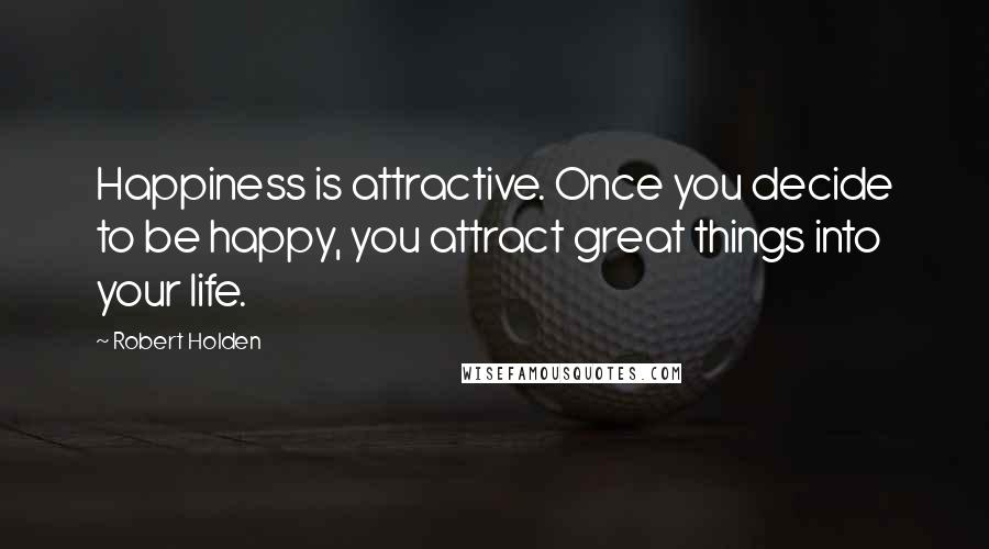 Robert Holden Quotes: Happiness is attractive. Once you decide to be happy, you attract great things into your life.