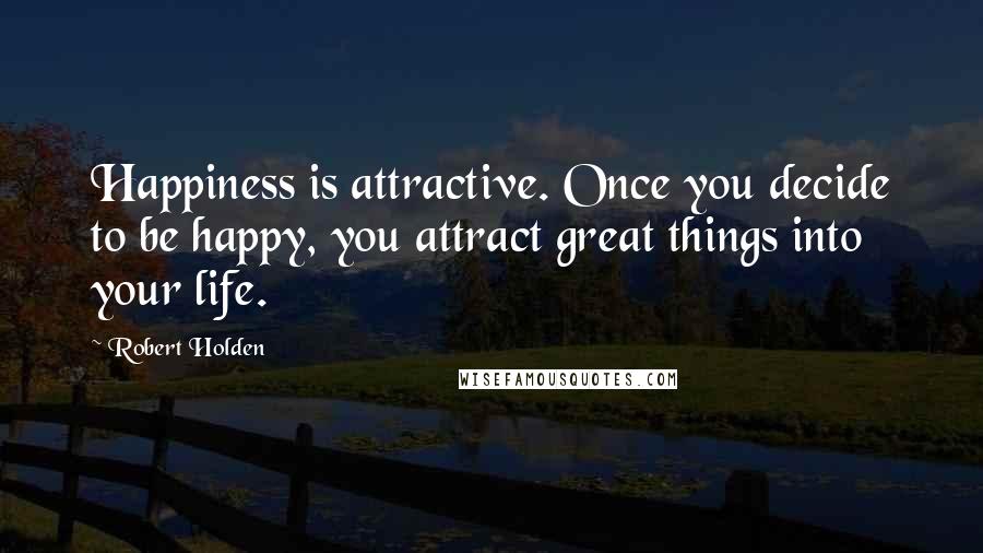 Robert Holden Quotes: Happiness is attractive. Once you decide to be happy, you attract great things into your life.