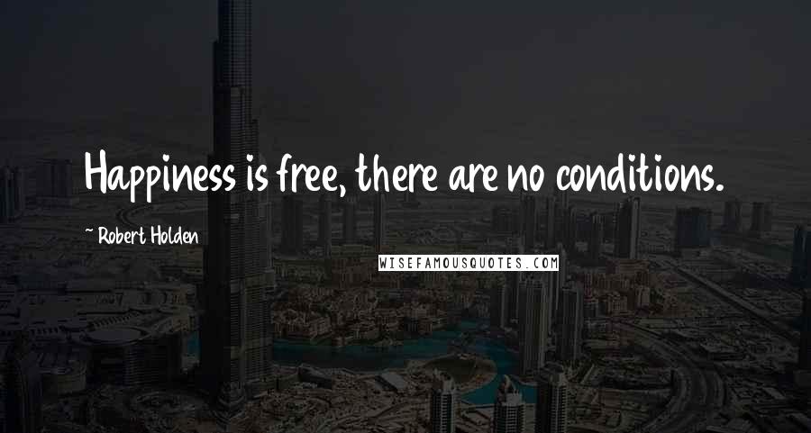 Robert Holden Quotes: Happiness is free, there are no conditions.