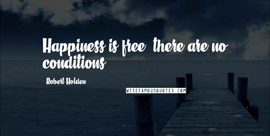 Robert Holden Quotes: Happiness is free, there are no conditions.