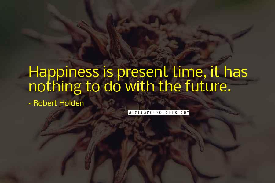 Robert Holden Quotes: Happiness is present time, it has nothing to do with the future.