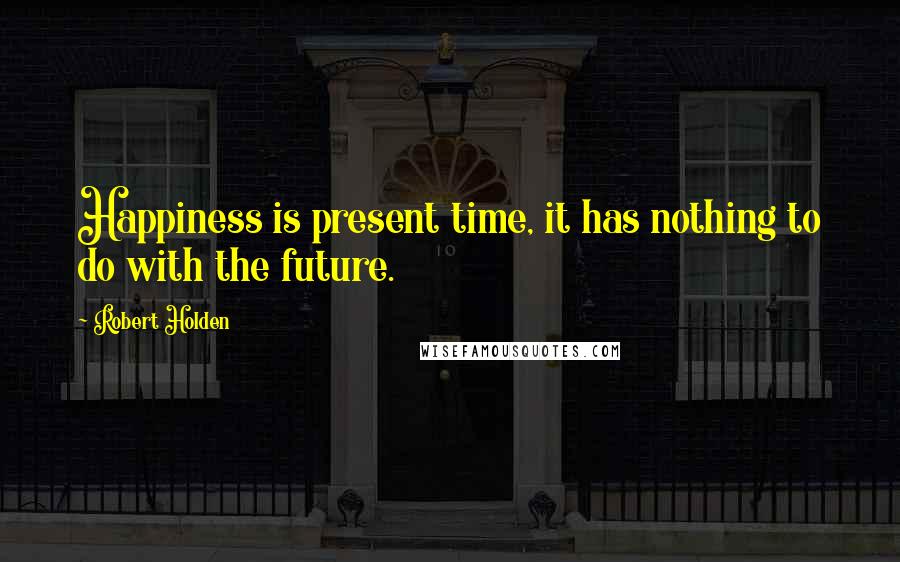 Robert Holden Quotes: Happiness is present time, it has nothing to do with the future.