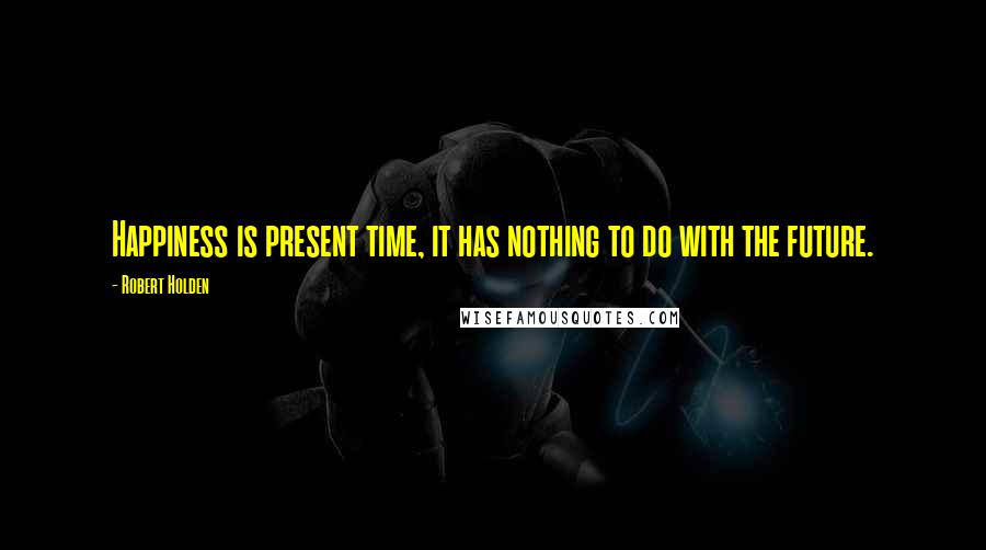 Robert Holden Quotes: Happiness is present time, it has nothing to do with the future.