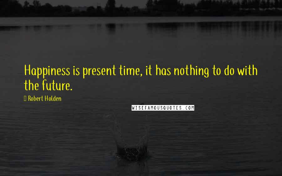 Robert Holden Quotes: Happiness is present time, it has nothing to do with the future.