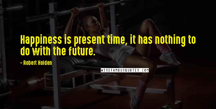 Robert Holden Quotes: Happiness is present time, it has nothing to do with the future.