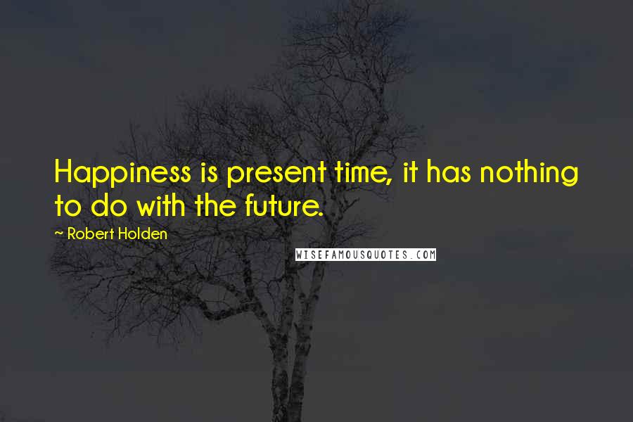 Robert Holden Quotes: Happiness is present time, it has nothing to do with the future.