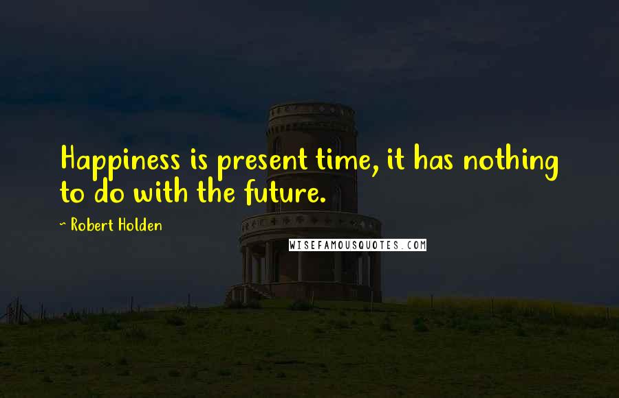 Robert Holden Quotes: Happiness is present time, it has nothing to do with the future.