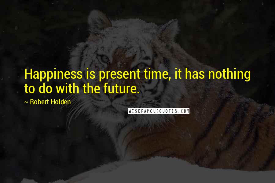 Robert Holden Quotes: Happiness is present time, it has nothing to do with the future.