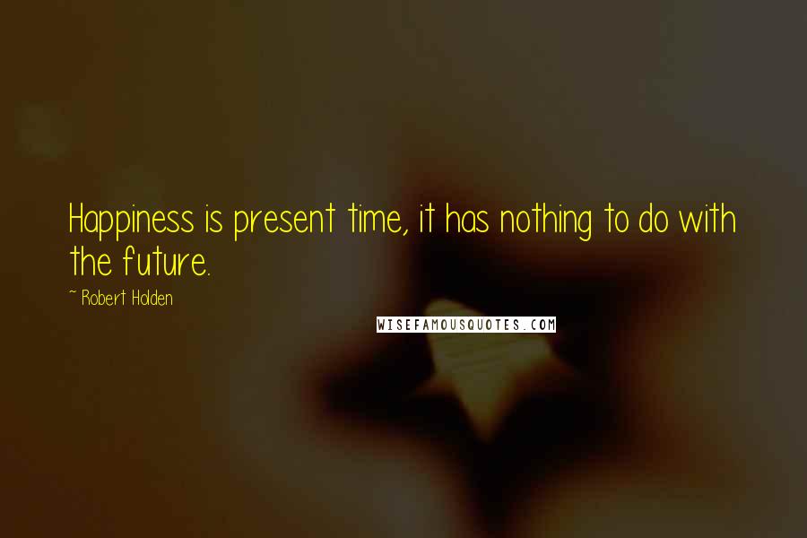 Robert Holden Quotes: Happiness is present time, it has nothing to do with the future.