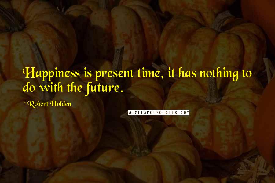 Robert Holden Quotes: Happiness is present time, it has nothing to do with the future.