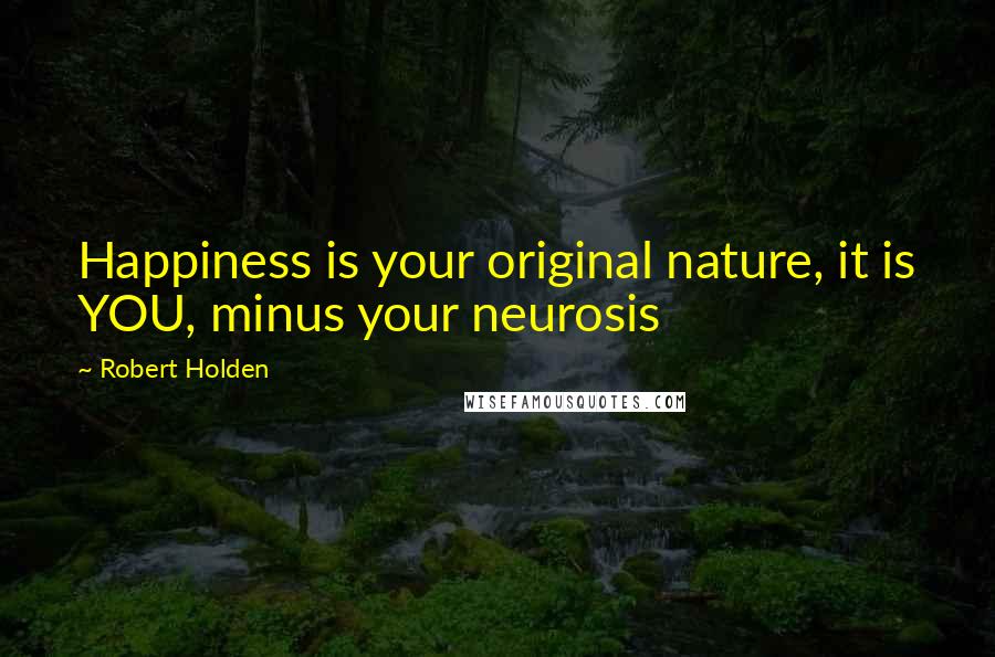 Robert Holden Quotes: Happiness is your original nature, it is YOU, minus your neurosis