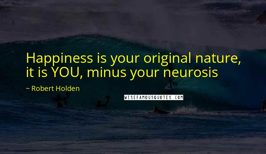 Robert Holden Quotes: Happiness is your original nature, it is YOU, minus your neurosis