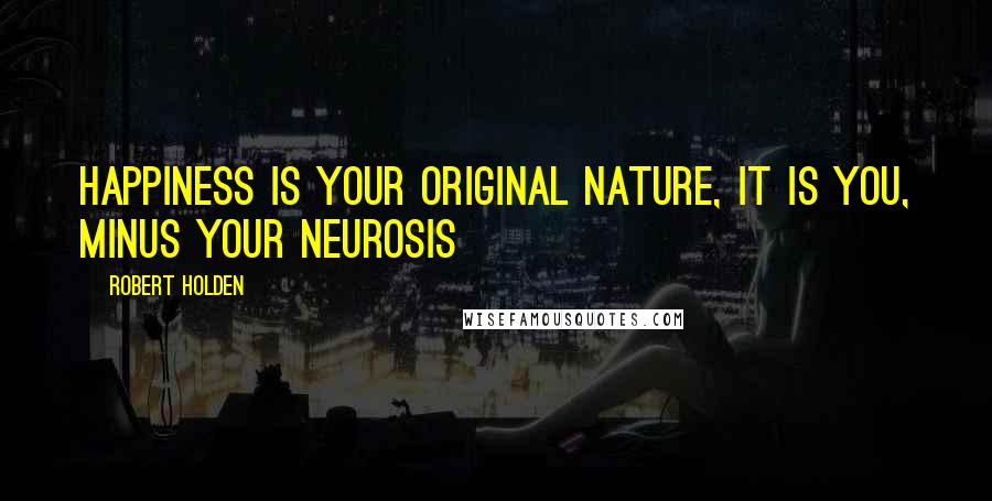 Robert Holden Quotes: Happiness is your original nature, it is YOU, minus your neurosis