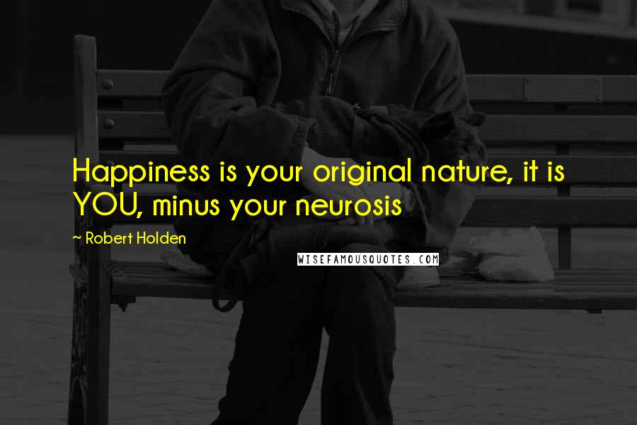 Robert Holden Quotes: Happiness is your original nature, it is YOU, minus your neurosis