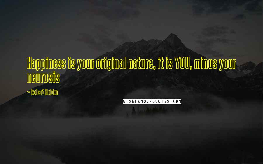 Robert Holden Quotes: Happiness is your original nature, it is YOU, minus your neurosis