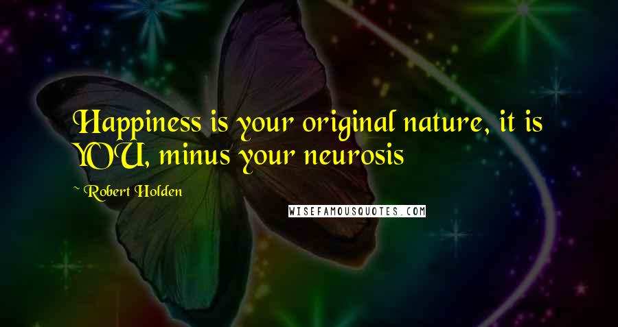 Robert Holden Quotes: Happiness is your original nature, it is YOU, minus your neurosis