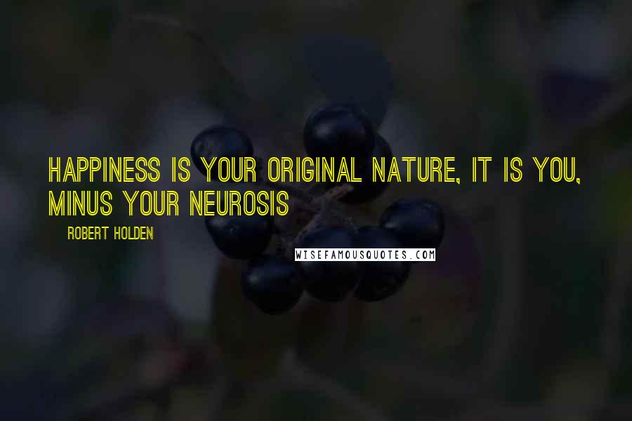 Robert Holden Quotes: Happiness is your original nature, it is YOU, minus your neurosis