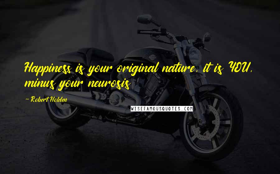 Robert Holden Quotes: Happiness is your original nature, it is YOU, minus your neurosis