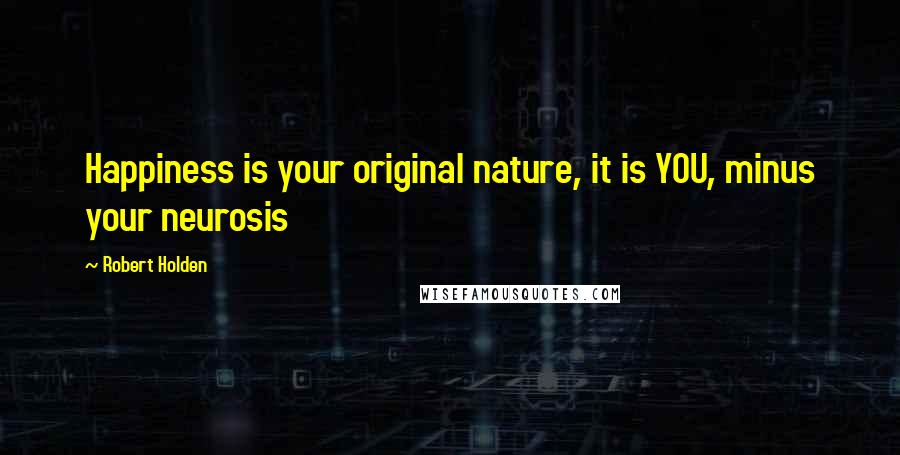 Robert Holden Quotes: Happiness is your original nature, it is YOU, minus your neurosis