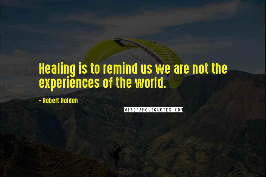 Robert Holden Quotes: Healing is to remind us we are not the experiences of the world.