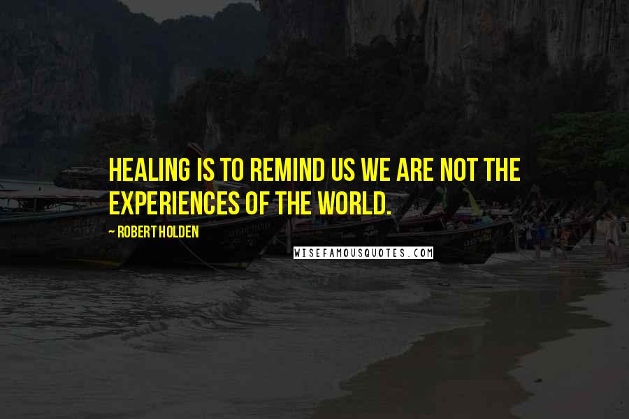 Robert Holden Quotes: Healing is to remind us we are not the experiences of the world.