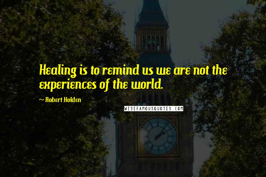 Robert Holden Quotes: Healing is to remind us we are not the experiences of the world.