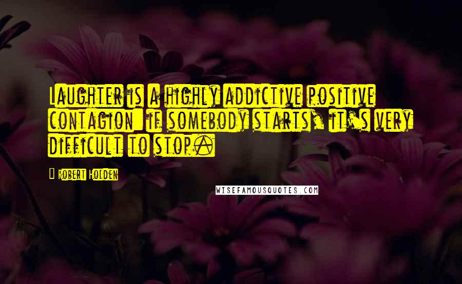 Robert Holden Quotes: Laughter is a highly addictive positive contagion: if somebody starts, it's very difficult to stop.