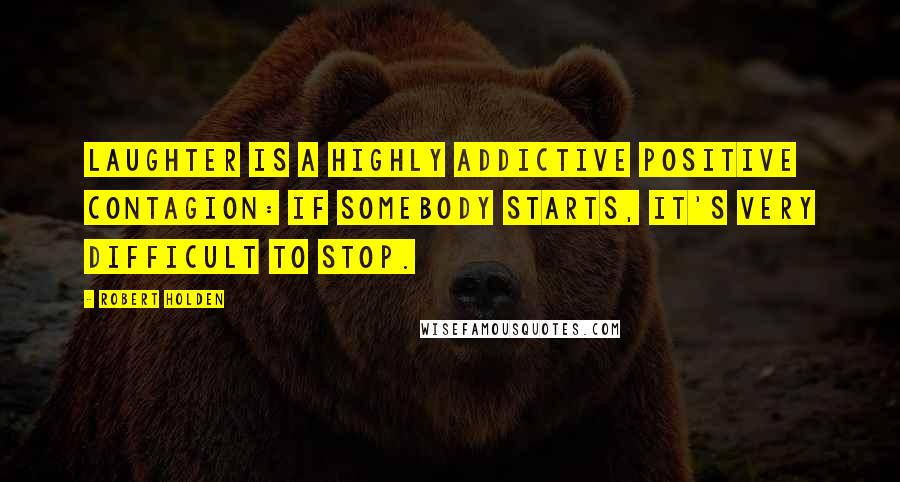 Robert Holden Quotes: Laughter is a highly addictive positive contagion: if somebody starts, it's very difficult to stop.