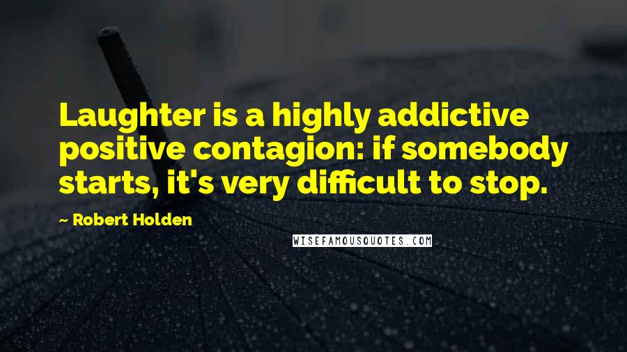Robert Holden Quotes: Laughter is a highly addictive positive contagion: if somebody starts, it's very difficult to stop.