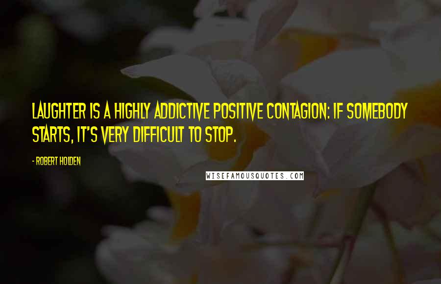 Robert Holden Quotes: Laughter is a highly addictive positive contagion: if somebody starts, it's very difficult to stop.