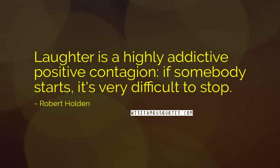 Robert Holden Quotes: Laughter is a highly addictive positive contagion: if somebody starts, it's very difficult to stop.