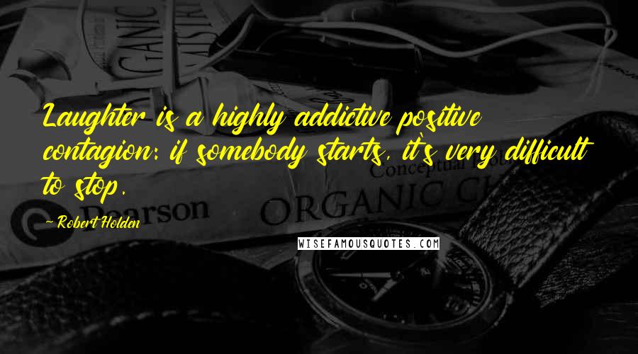 Robert Holden Quotes: Laughter is a highly addictive positive contagion: if somebody starts, it's very difficult to stop.