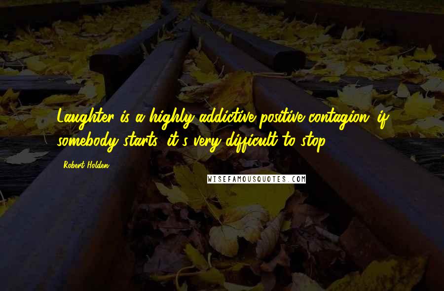 Robert Holden Quotes: Laughter is a highly addictive positive contagion: if somebody starts, it's very difficult to stop.