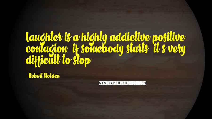 Robert Holden Quotes: Laughter is a highly addictive positive contagion: if somebody starts, it's very difficult to stop.