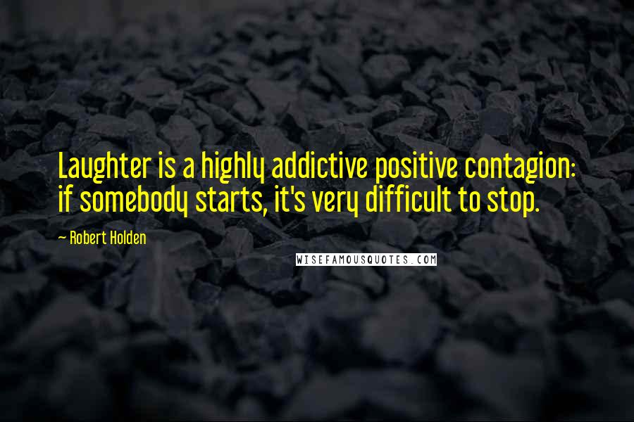 Robert Holden Quotes: Laughter is a highly addictive positive contagion: if somebody starts, it's very difficult to stop.